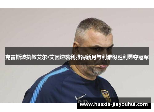 克雷斯波执教艾尔·艾因逆袭利雅得新月与利雅得胜利勇夺冠军