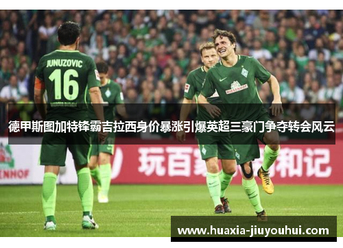 德甲斯图加特锋霸吉拉西身价暴涨引爆英超三豪门争夺转会风云 德甲斯图加特锋霸吉拉西身价暴涨引爆英超三豪门争夺转会风云