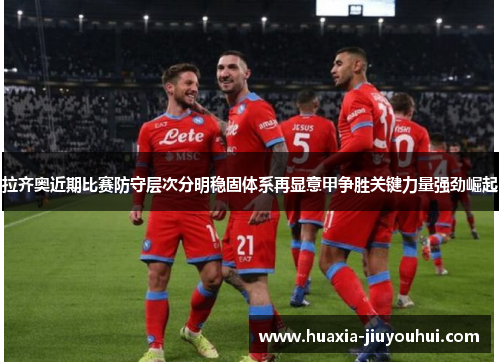 拉齐奥近期比赛防守层次分明稳固体系再显意甲争胜关键力量强劲崛起 拉齐奥近期比赛防守层次分明稳固体系再显意甲争胜关键力量强劲崛起