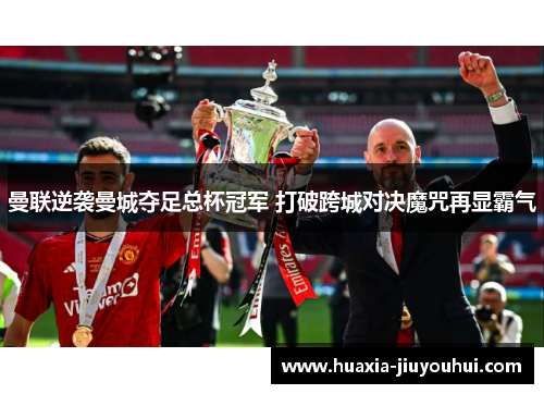 曼联逆袭曼城夺足总杯冠军 打破跨城对决魔咒再显霸气 曼联逆袭曼城夺足总杯冠军 打破跨城对决魔咒再显霸气