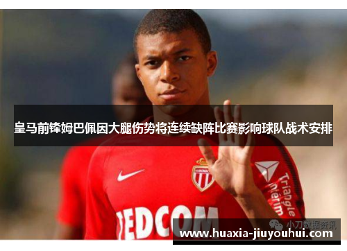 皇马前锋姆巴佩因大腿伤势将连续缺阵比赛影响球队战术安排