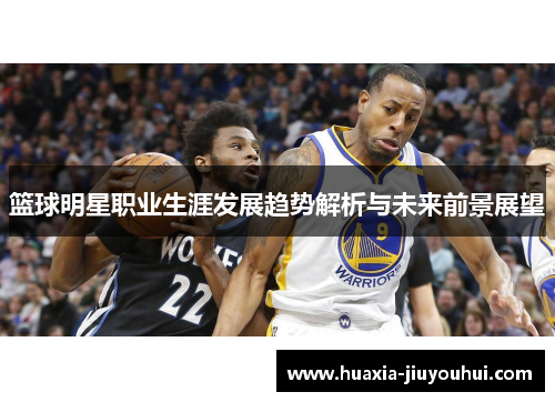 篮球明星职业生涯发展趋势解析与未来前景展望 篮球明星职业生涯发展趋势解析与未来前景展望