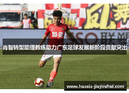 肖智转型助理教练助力广东足球发展新阶段贡献突出 肖智转型助理教练助力广东足球发展新阶段贡献突出