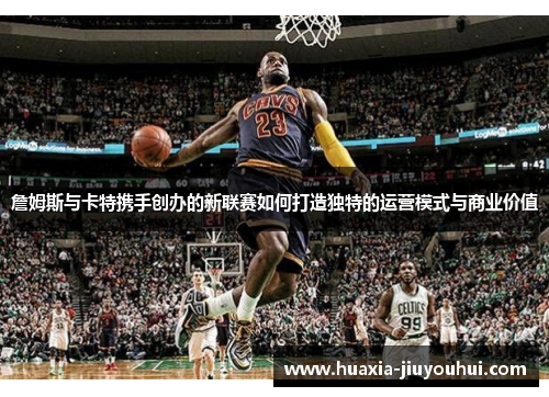 詹姆斯与卡特携手创办的新联赛如何打造独特的运营模式与商业价值 詹姆斯与卡特携手创办的新联赛如何打造独特的运营模式与商业价值