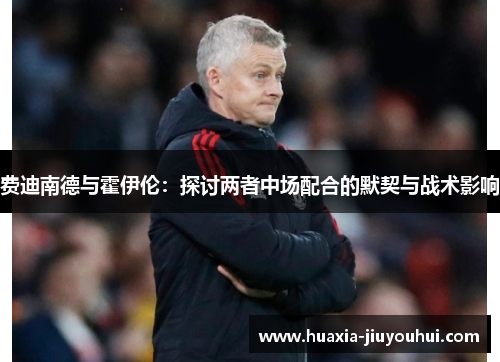 费迪南德与霍伊伦:探讨两者中场配合的默契与战术影响 费迪南德与霍伊伦:探讨两者中场配合的默契与战术影响